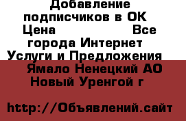 Добавление подписчиков в ОК › Цена ­ 5000-10000 - Все города Интернет » Услуги и Предложения   . Ямало-Ненецкий АО,Новый Уренгой г.